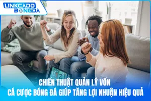 Chiến Thuật Quản Lý Vốn Cá Cược Bóng Đá Giúp Tăng Lợi Nhuận Hiệu Quả