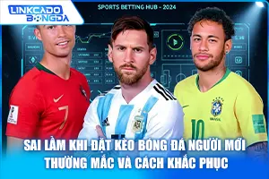 Sai Lầm Khi Đặt Kèo Bóng Đá Người Mới Thường Mắc Và Cách Khắc Phục